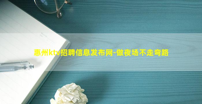 惠州ktv招聘信息发布网-做夜场不走弯路
